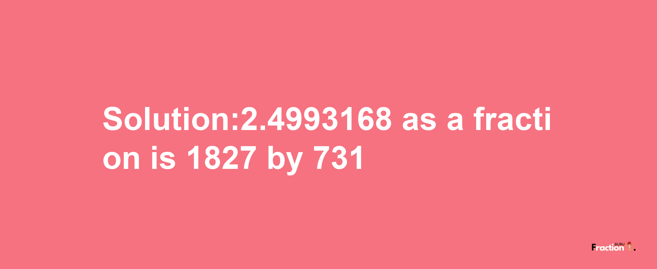 Solution:2.4993168 as a fraction is 1827/731