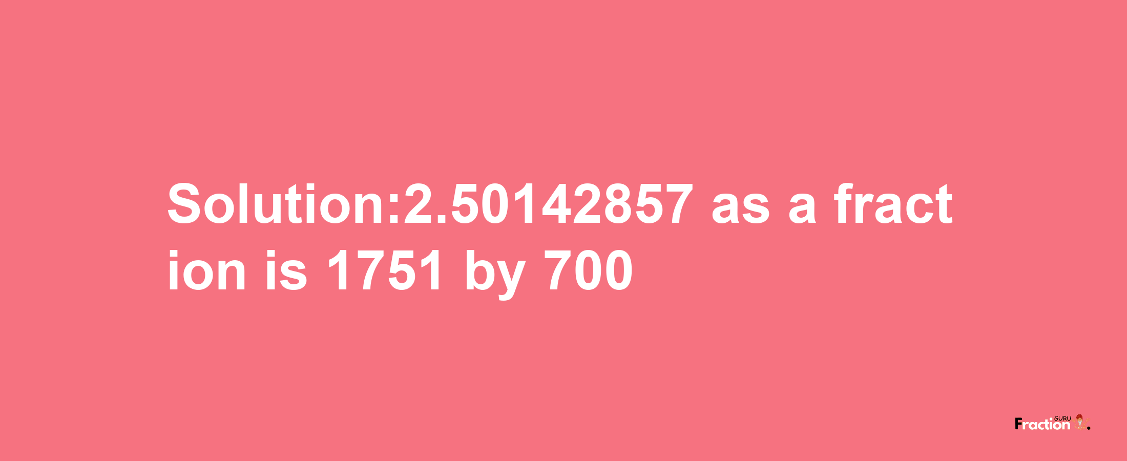 Solution:2.50142857 as a fraction is 1751/700