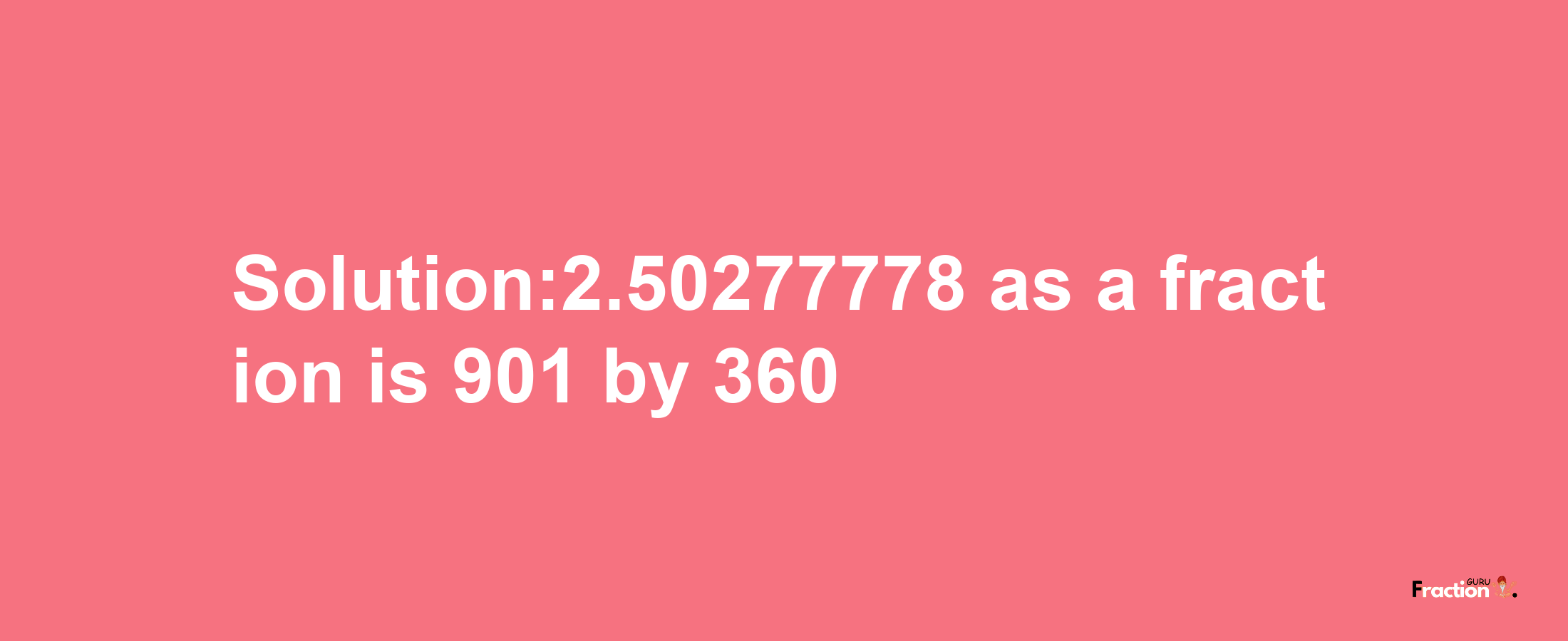 Solution:2.50277778 as a fraction is 901/360