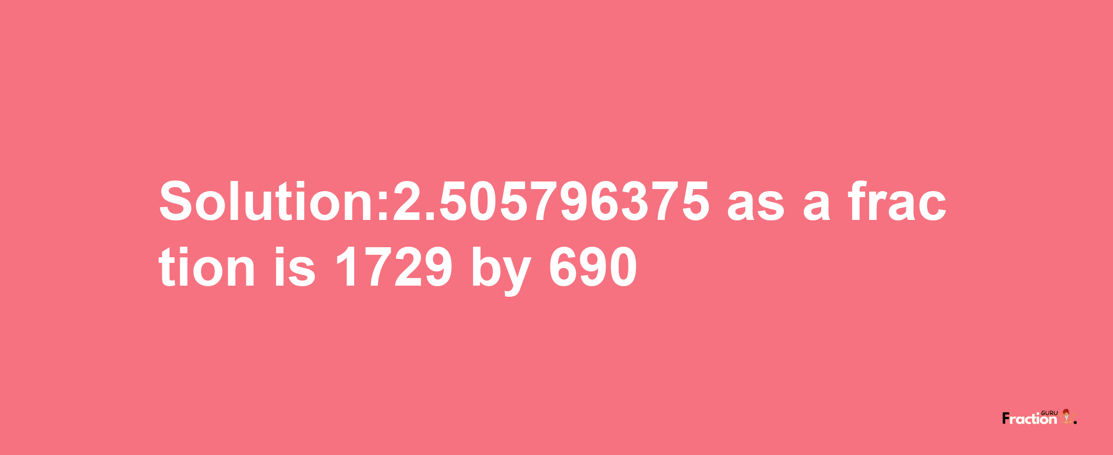 Solution:2.505796375 as a fraction is 1729/690