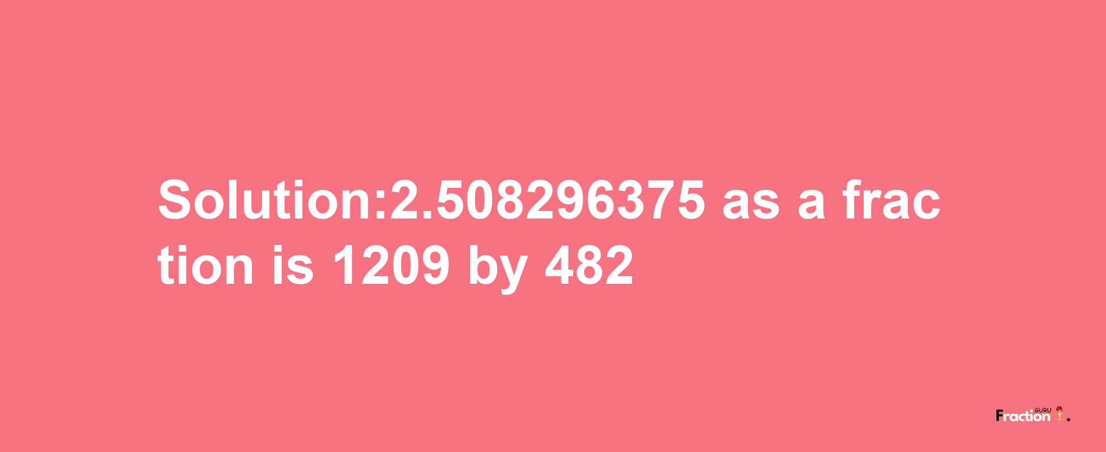 Solution:2.508296375 as a fraction is 1209/482