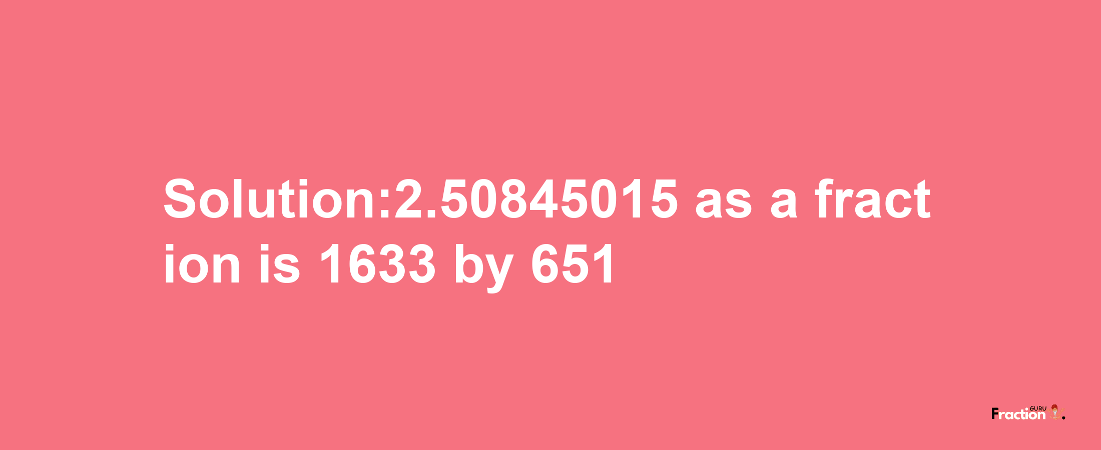 Solution:2.50845015 as a fraction is 1633/651