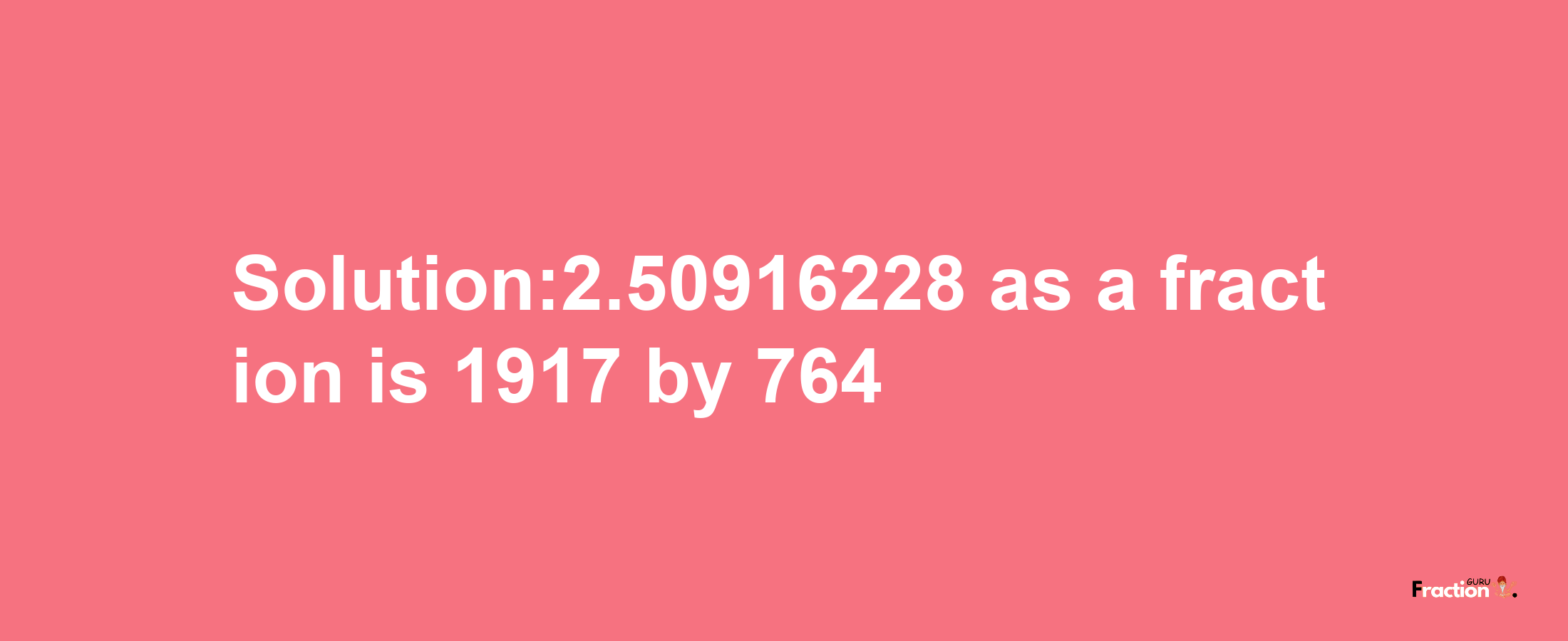 Solution:2.50916228 as a fraction is 1917/764