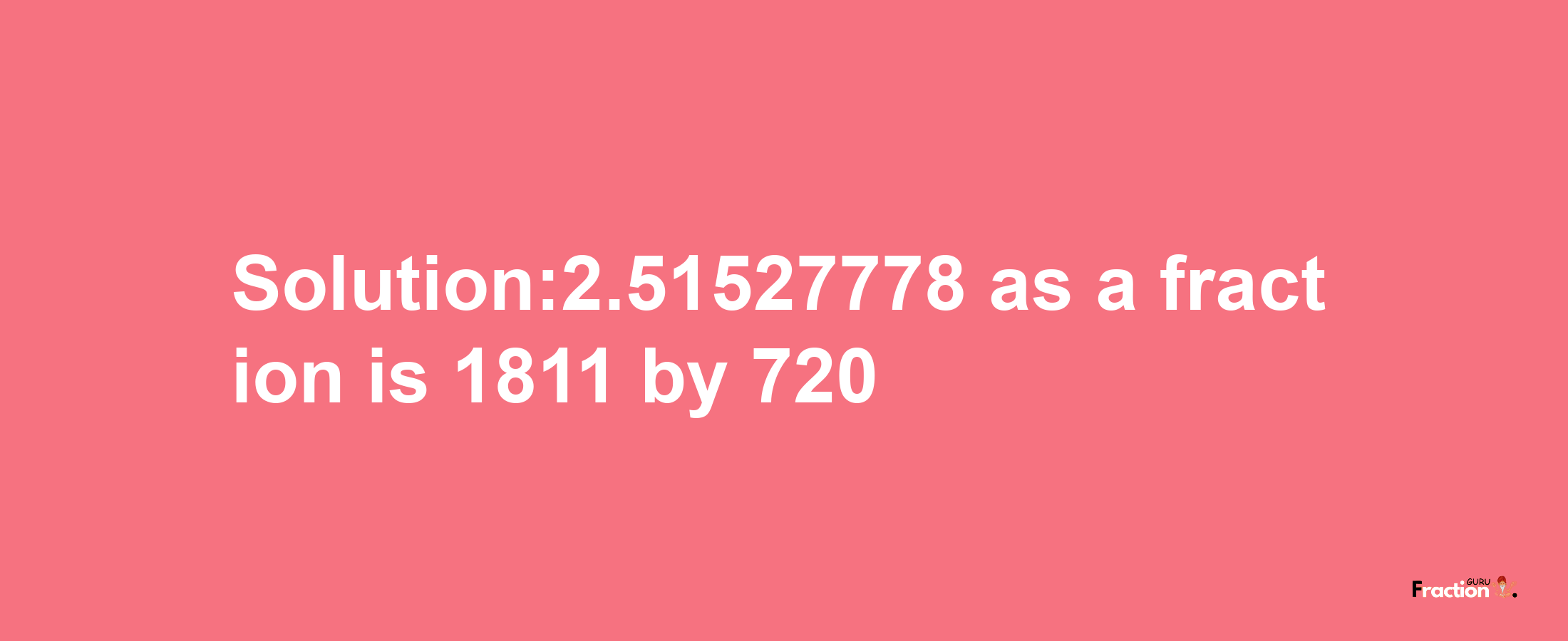 Solution:2.51527778 as a fraction is 1811/720