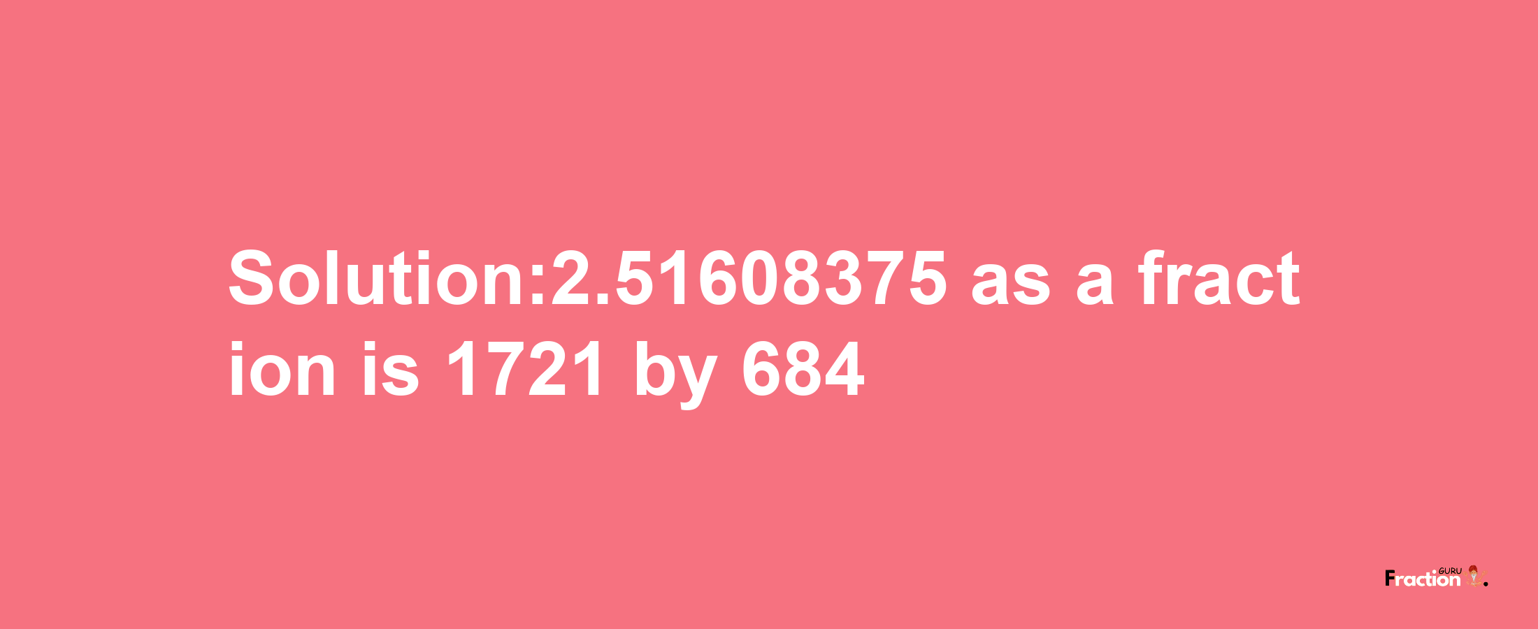 Solution:2.51608375 as a fraction is 1721/684