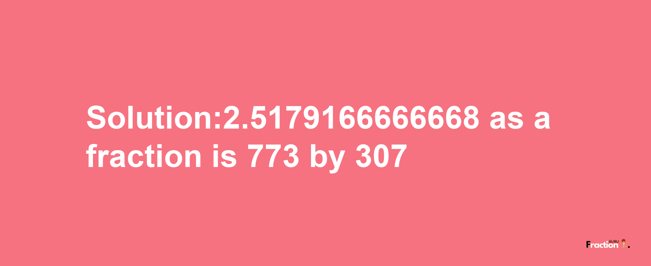 Solution:2.5179166666668 as a fraction is 773/307