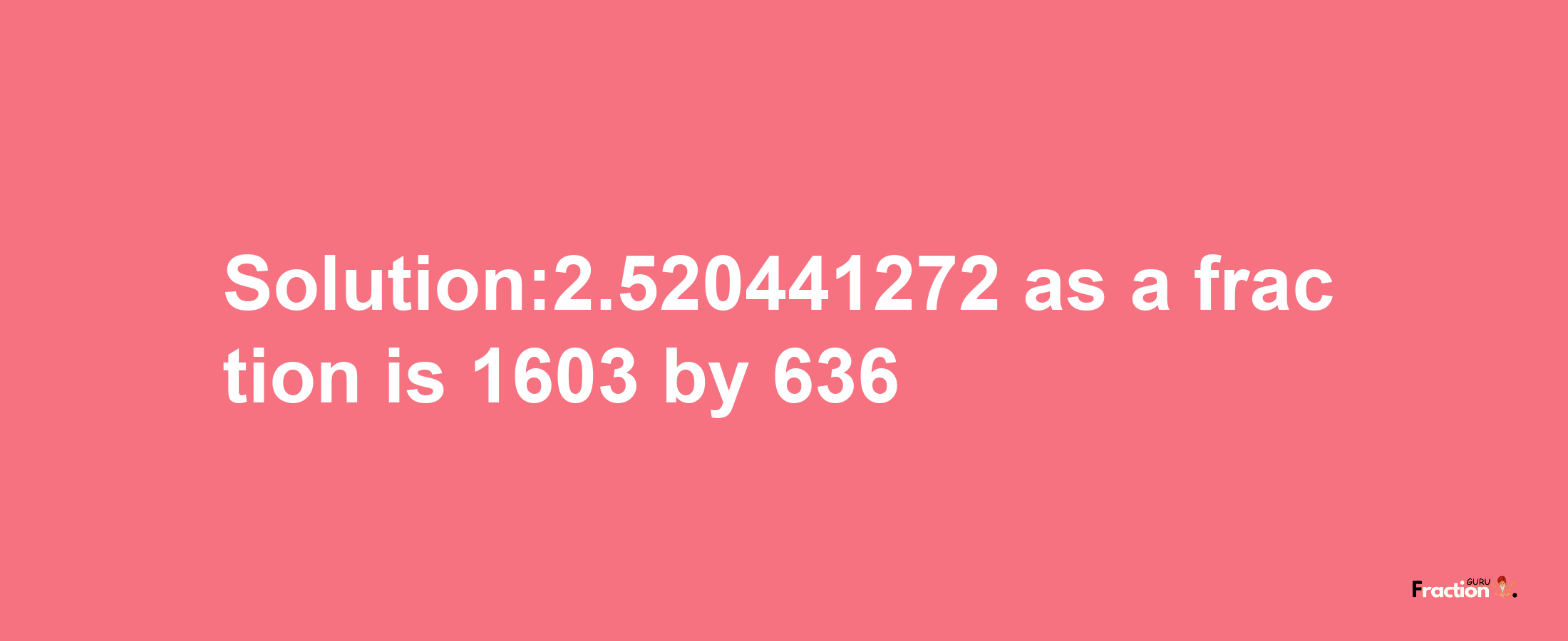 Solution:2.520441272 as a fraction is 1603/636