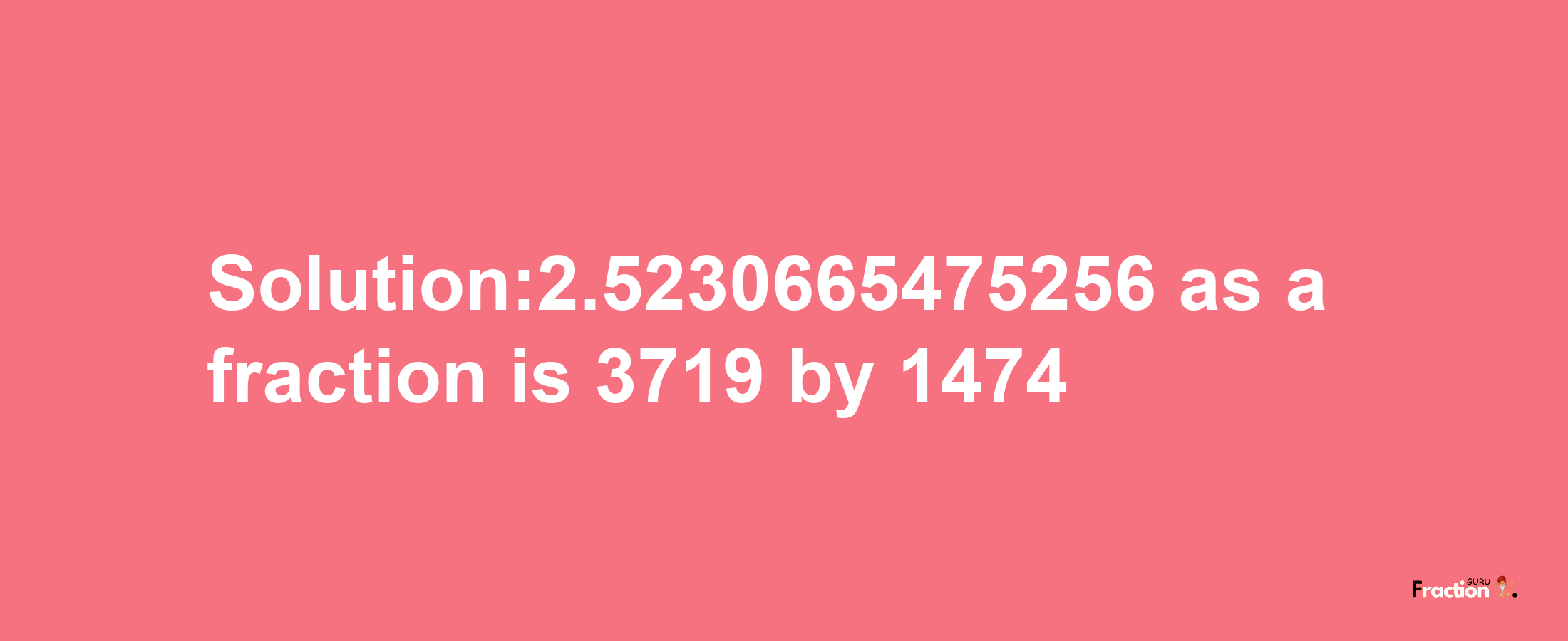 Solution:2.5230665475256 as a fraction is 3719/1474