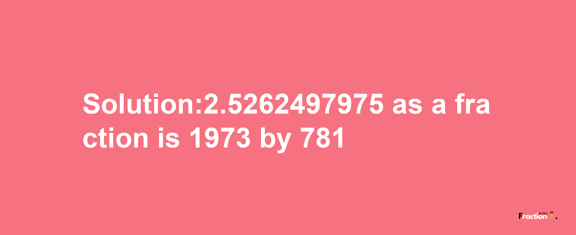 Solution:2.5262497975 as a fraction is 1973/781