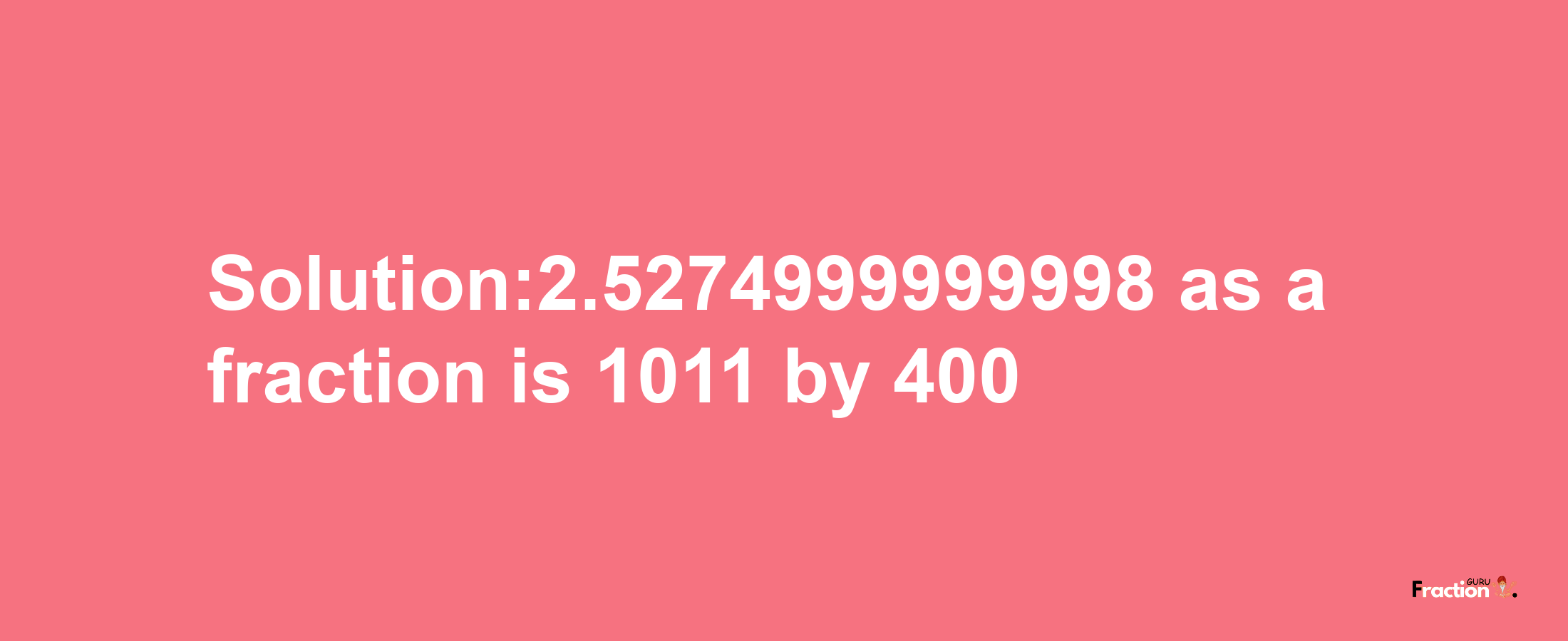 Solution:2.5274999999998 as a fraction is 1011/400