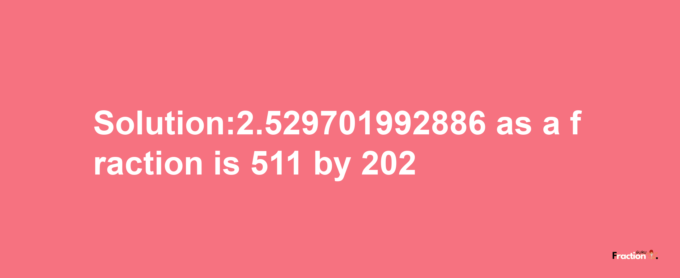 Solution:2.529701992886 as a fraction is 511/202