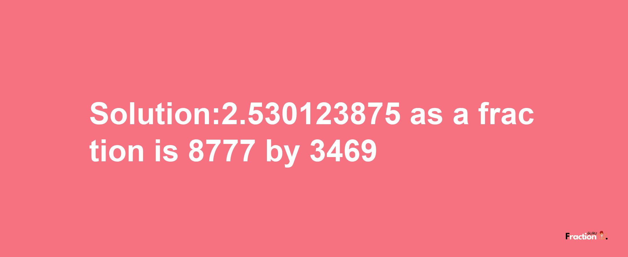 Solution:2.530123875 as a fraction is 8777/3469