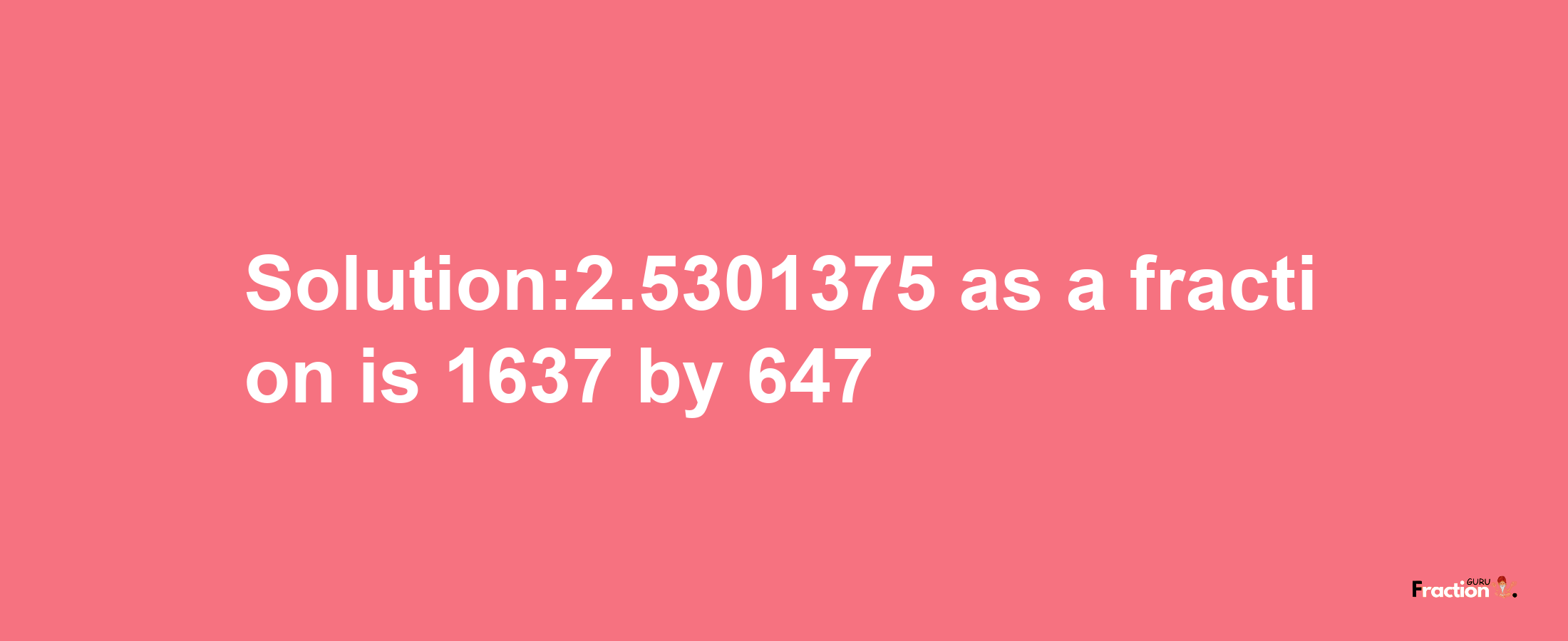 Solution:2.5301375 as a fraction is 1637/647