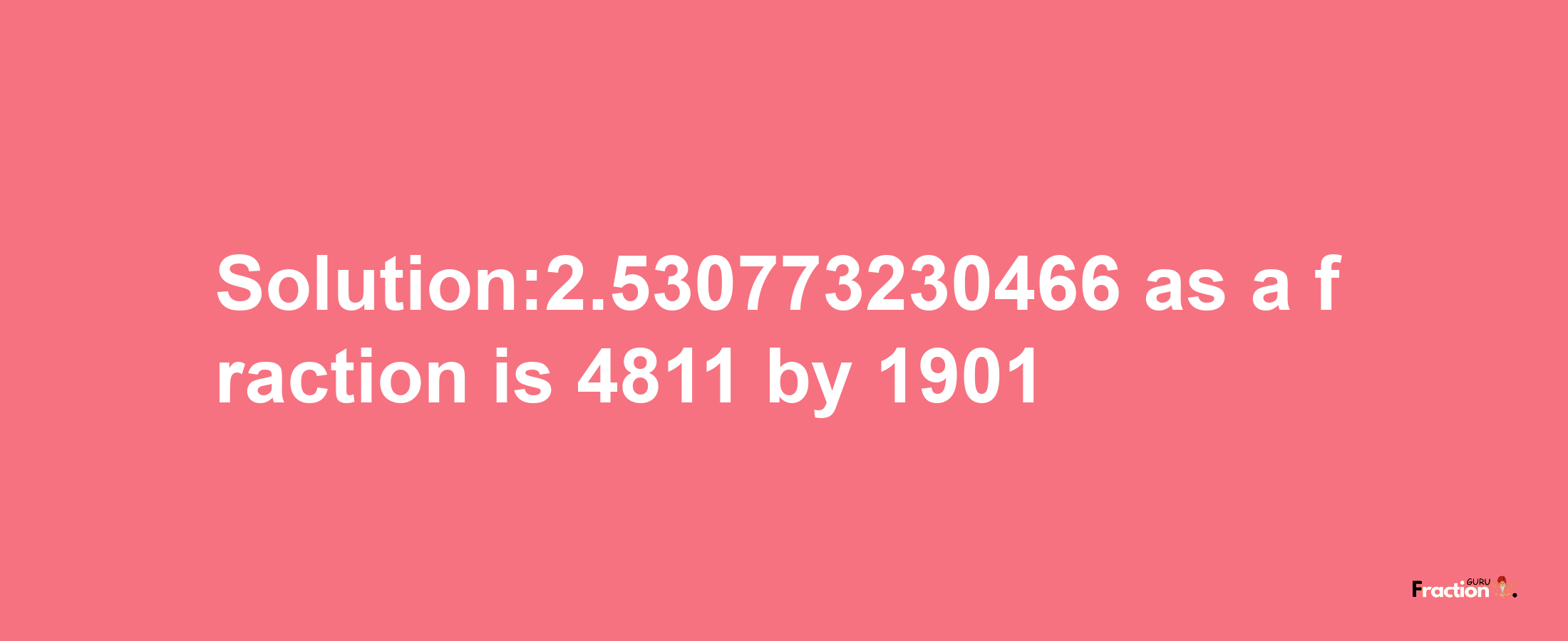 Solution:2.530773230466 as a fraction is 4811/1901