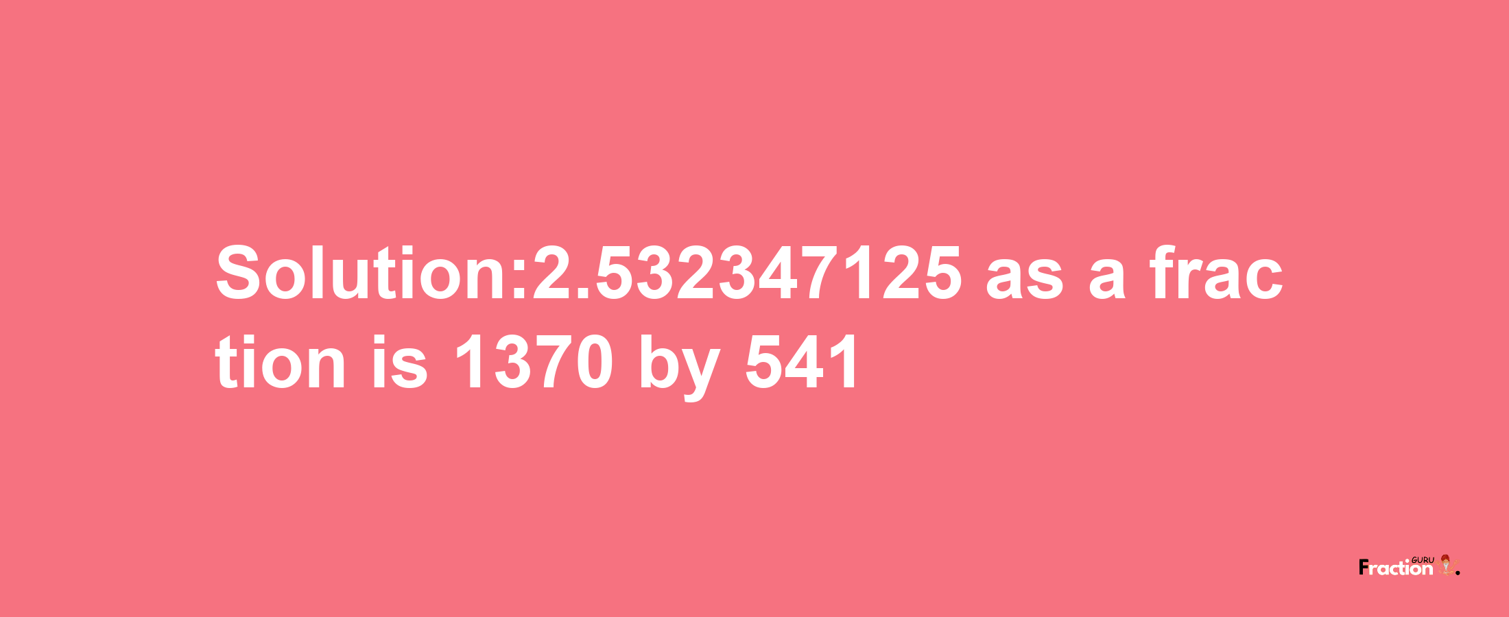 Solution:2.532347125 as a fraction is 1370/541