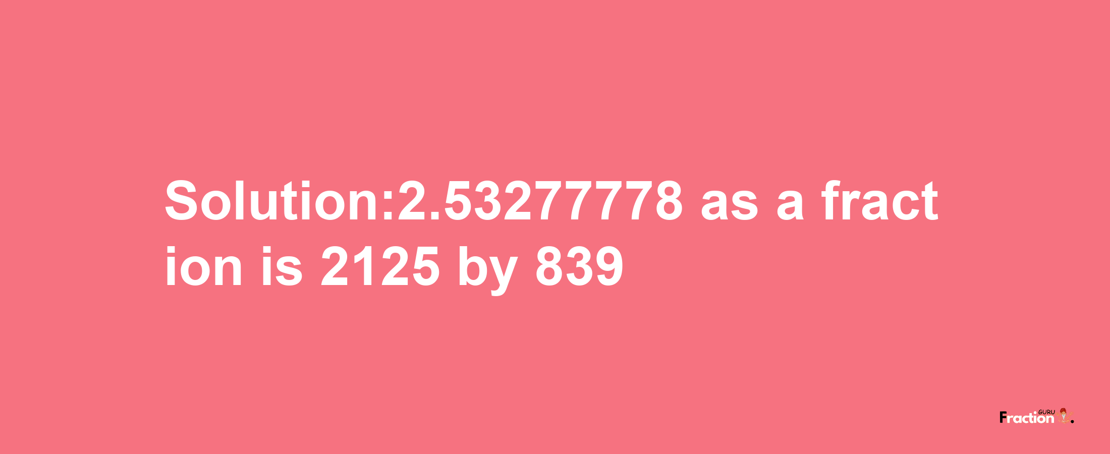 Solution:2.53277778 as a fraction is 2125/839