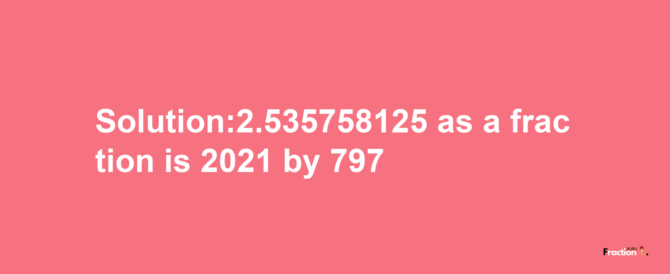 Solution:2.535758125 as a fraction is 2021/797