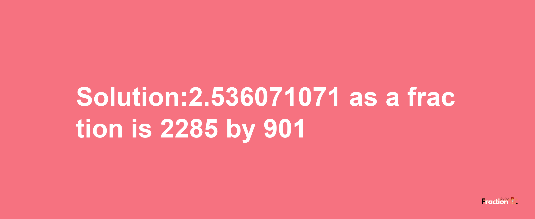 Solution:2.536071071 as a fraction is 2285/901