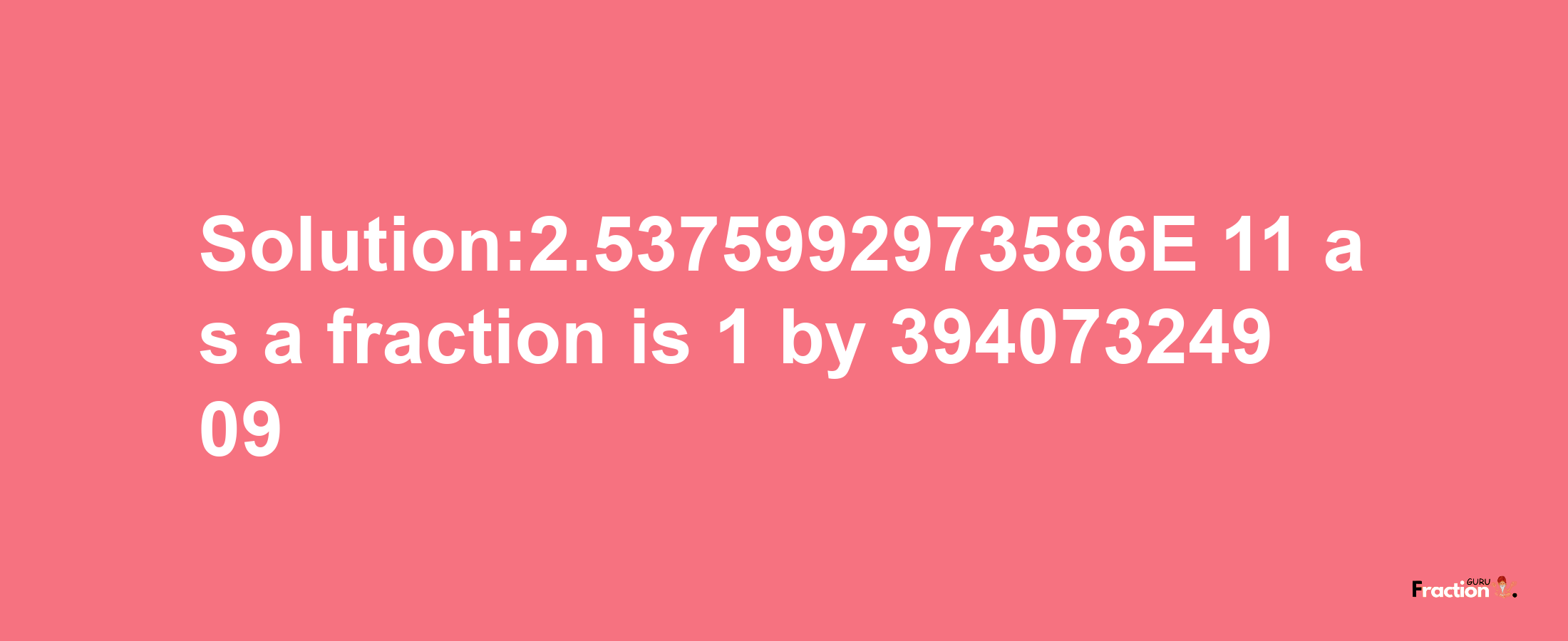 Solution:2.5375992973586E-11 as a fraction is 1/39407324909