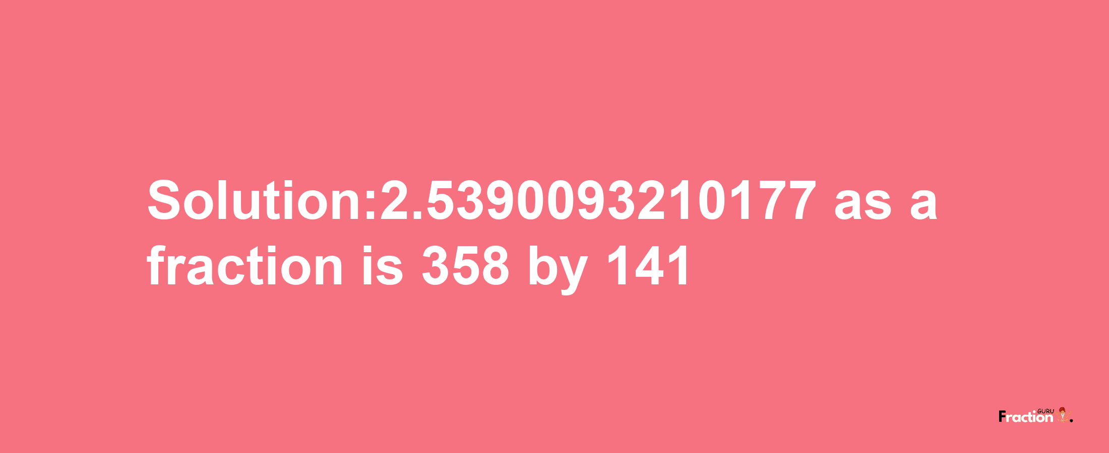 Solution:2.5390093210177 as a fraction is 358/141