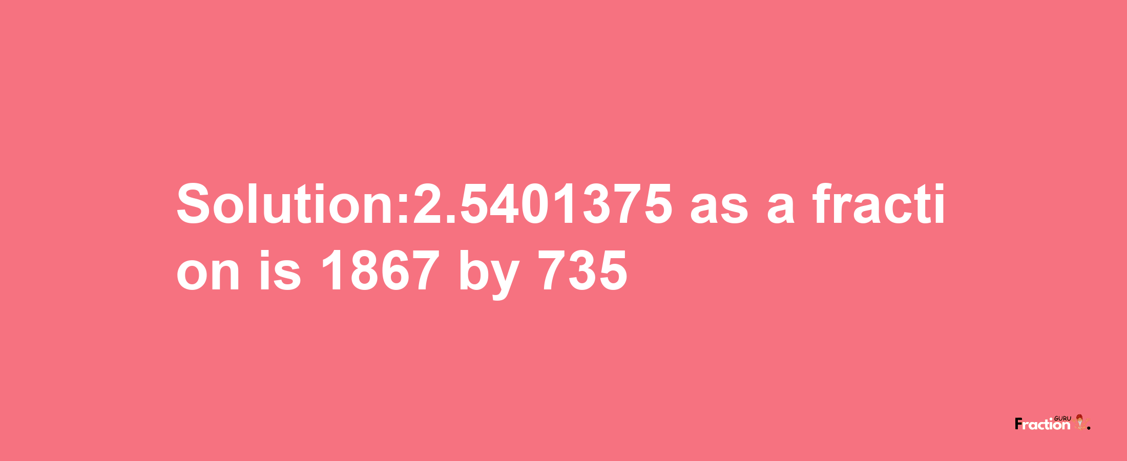 Solution:2.5401375 as a fraction is 1867/735