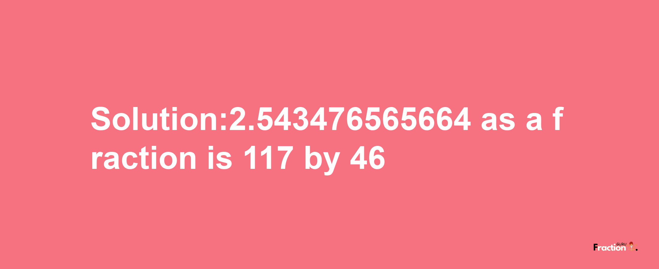 Solution:2.543476565664 as a fraction is 117/46