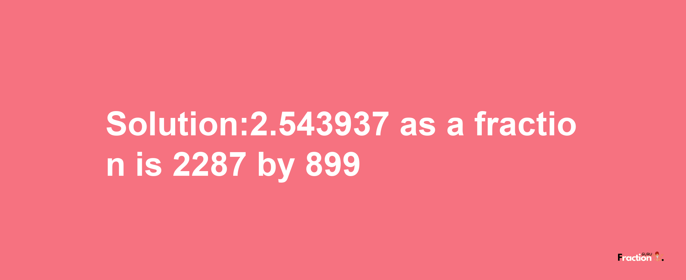 Solution:2.543937 as a fraction is 2287/899