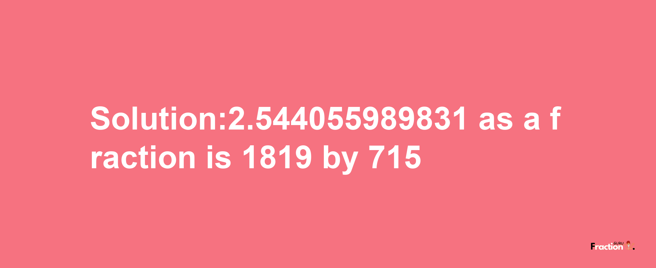 Solution:2.544055989831 as a fraction is 1819/715