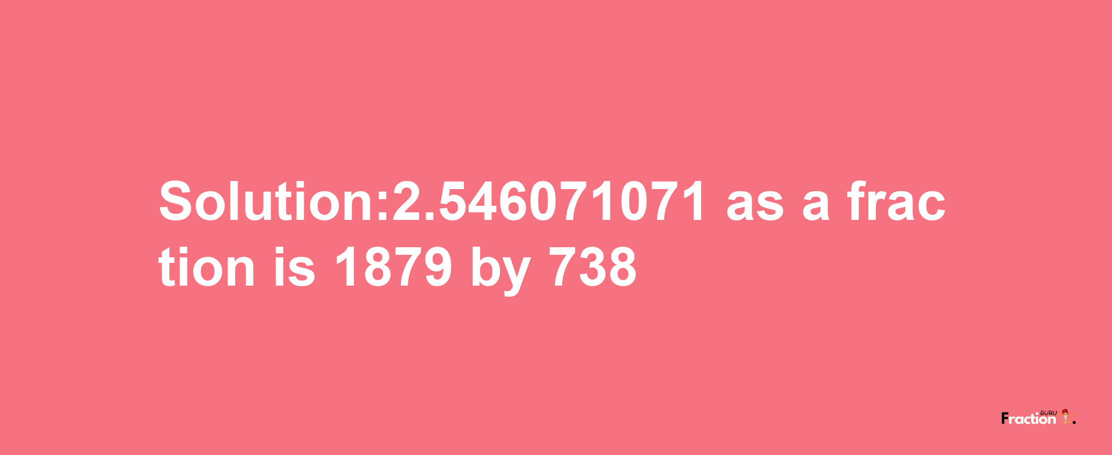 Solution:2.546071071 as a fraction is 1879/738