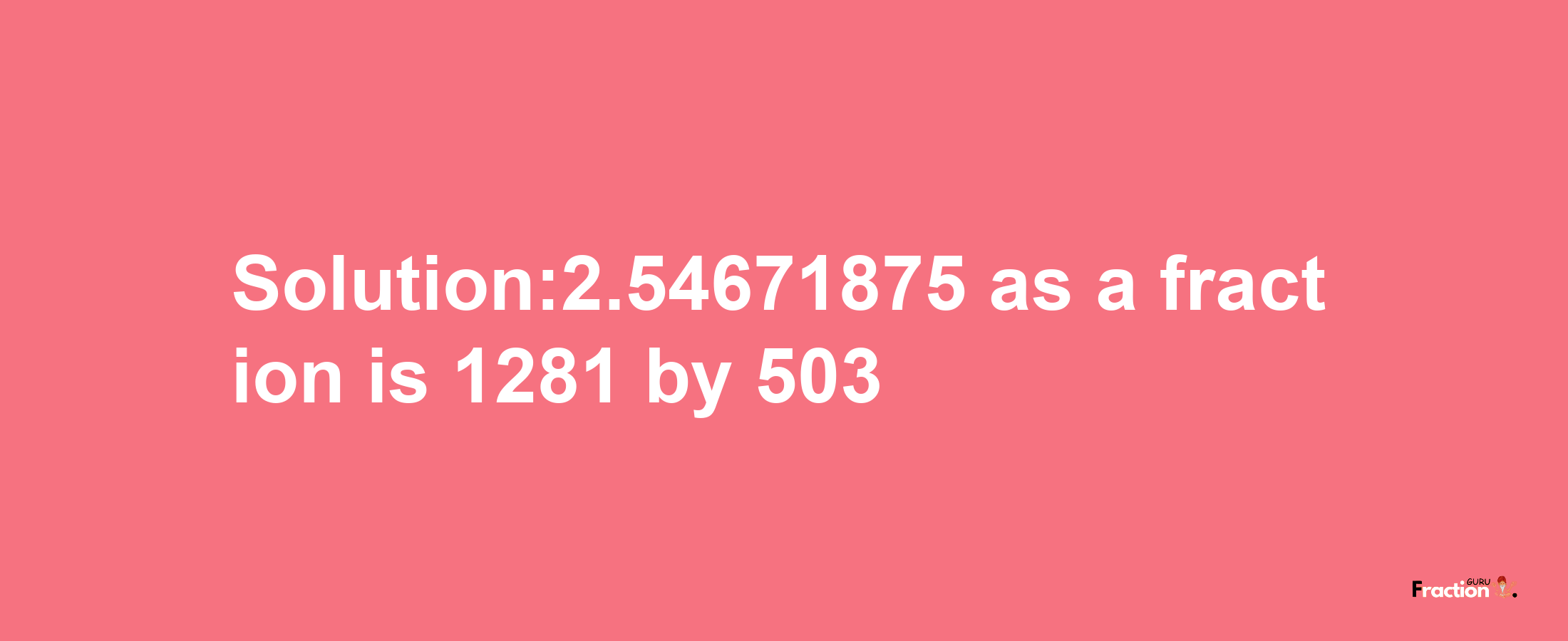 Solution:2.54671875 as a fraction is 1281/503