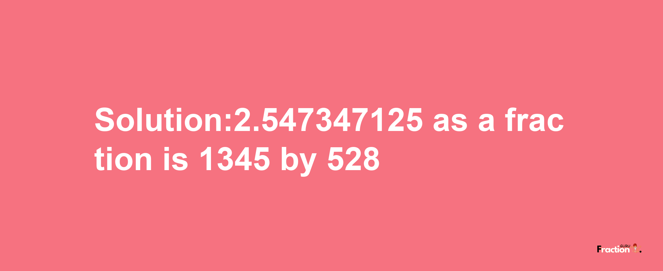 Solution:2.547347125 as a fraction is 1345/528