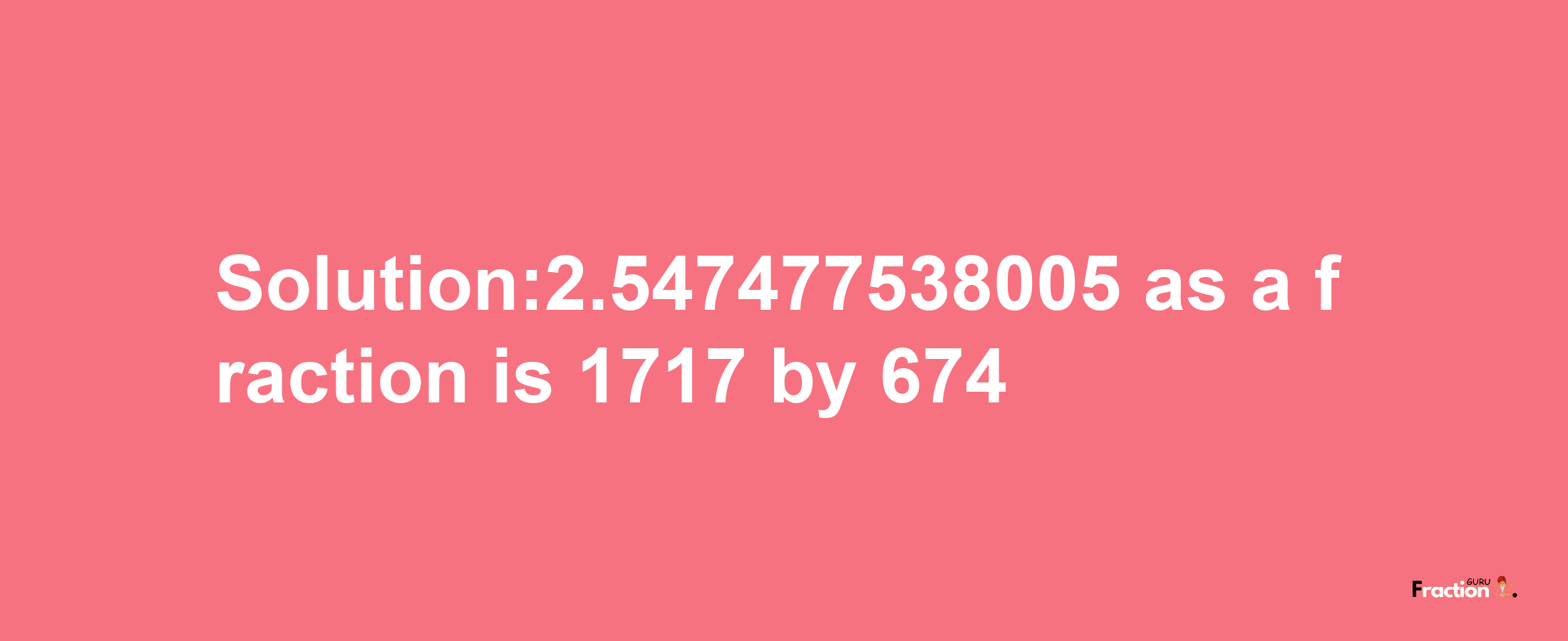 Solution:2.547477538005 as a fraction is 1717/674