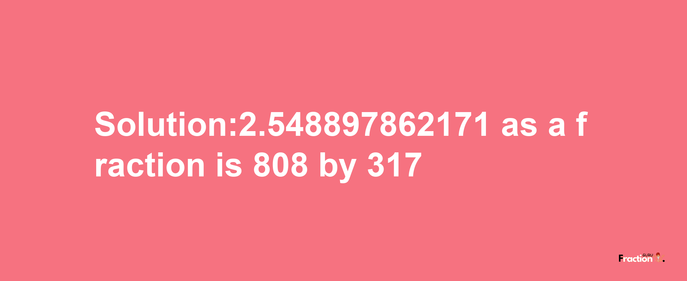 Solution:2.548897862171 as a fraction is 808/317