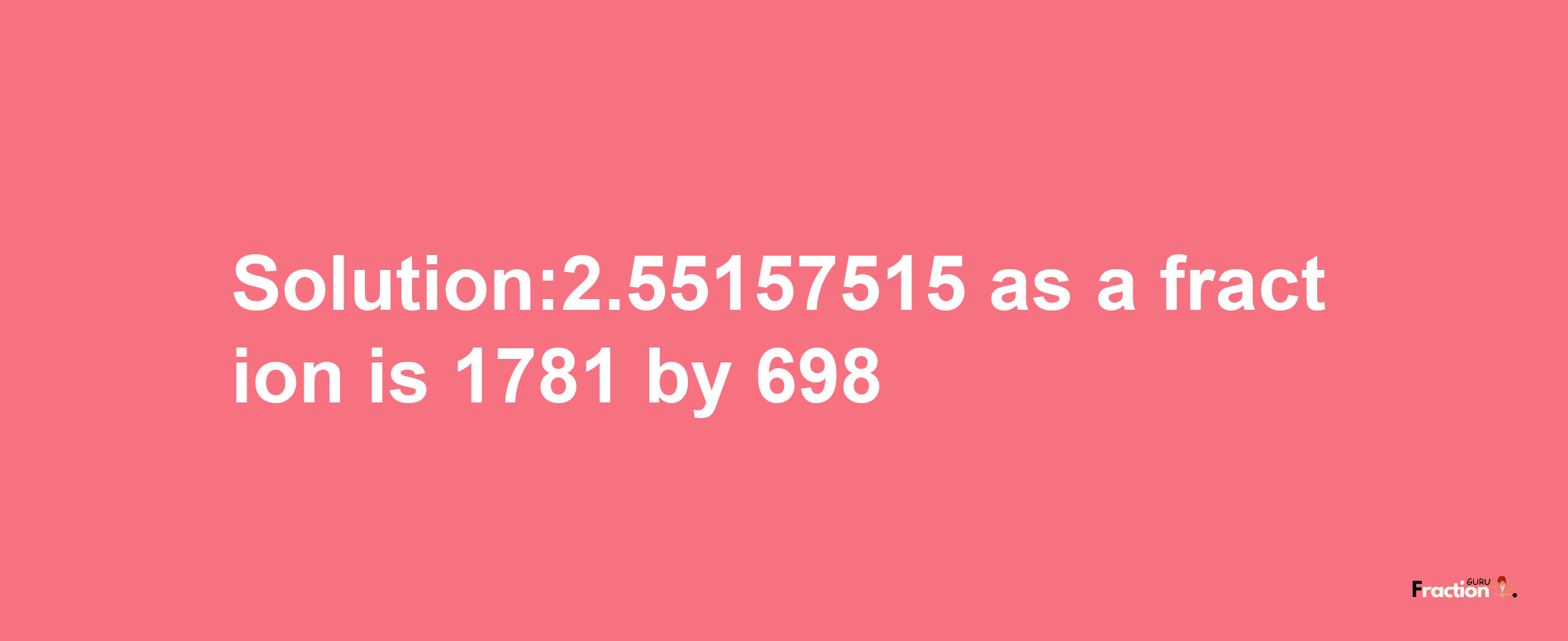 Solution:2.55157515 as a fraction is 1781/698