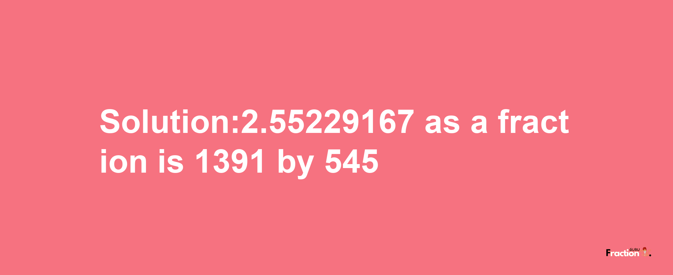 Solution:2.55229167 as a fraction is 1391/545