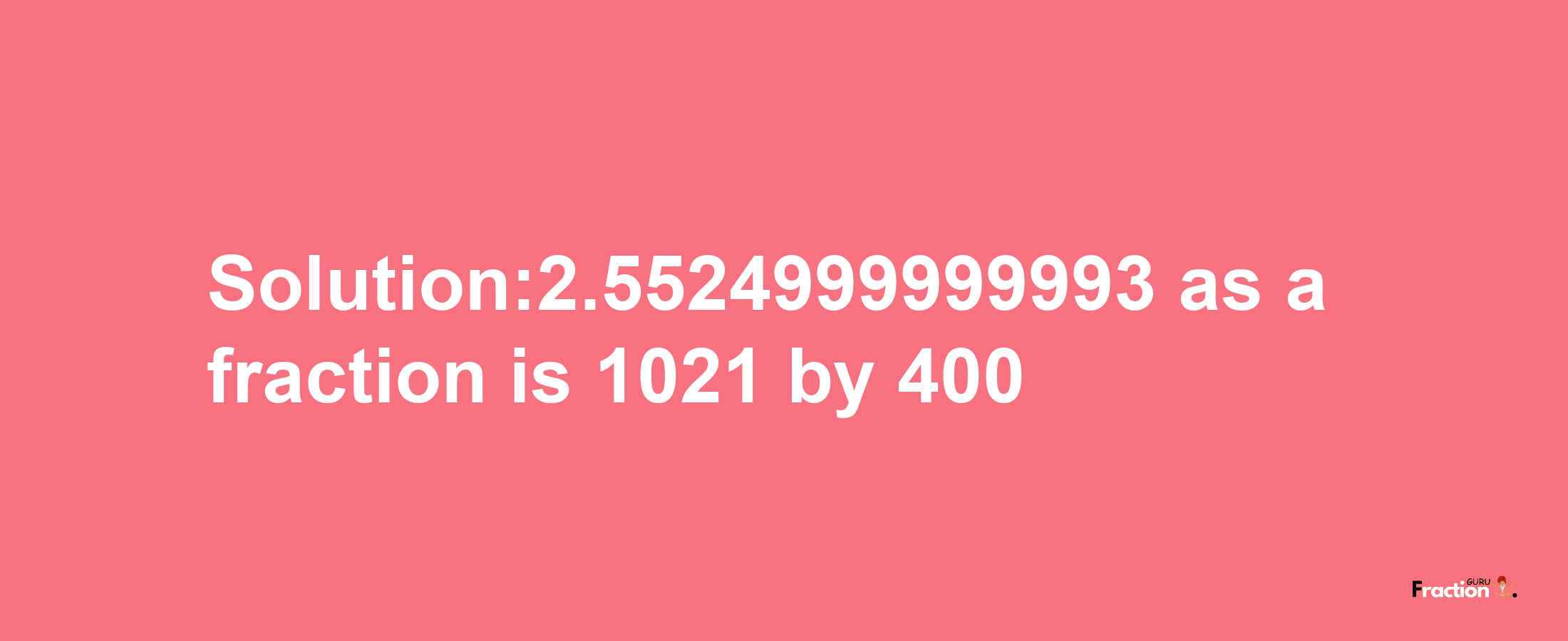 Solution:2.5524999999993 as a fraction is 1021/400