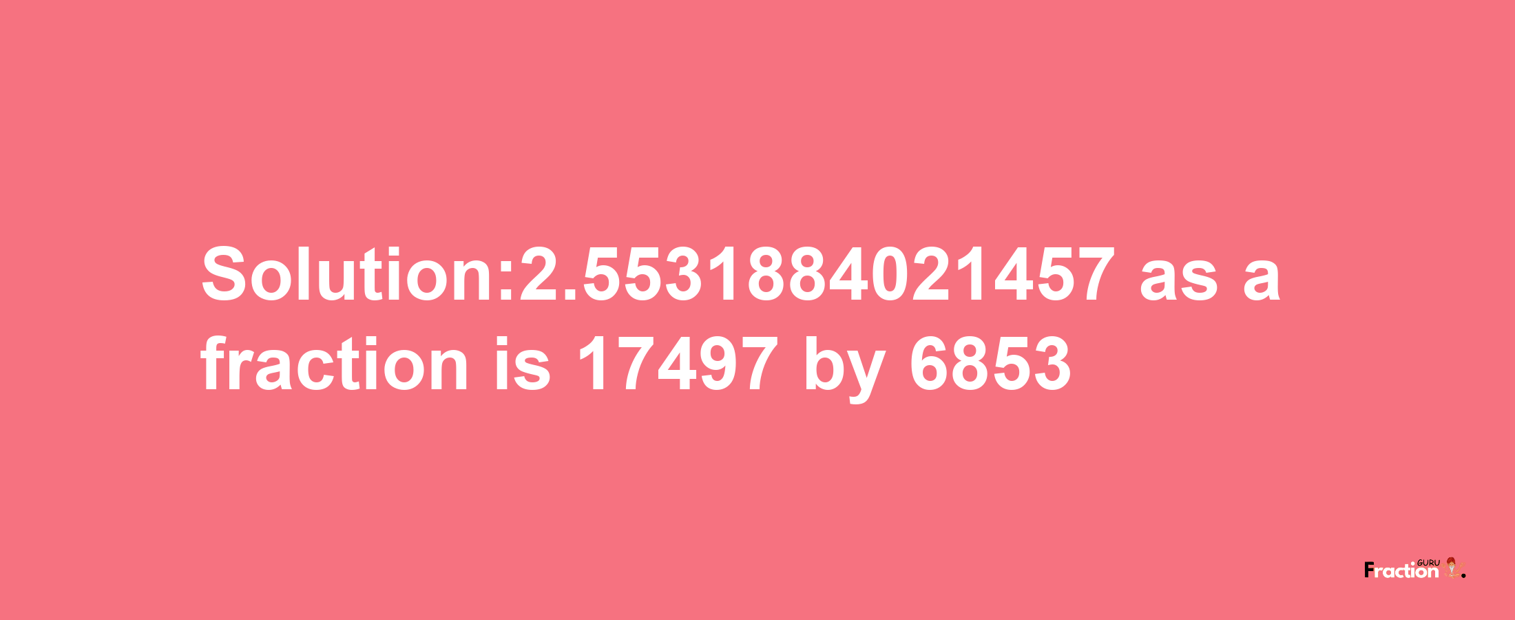 Solution:2.5531884021457 as a fraction is 17497/6853