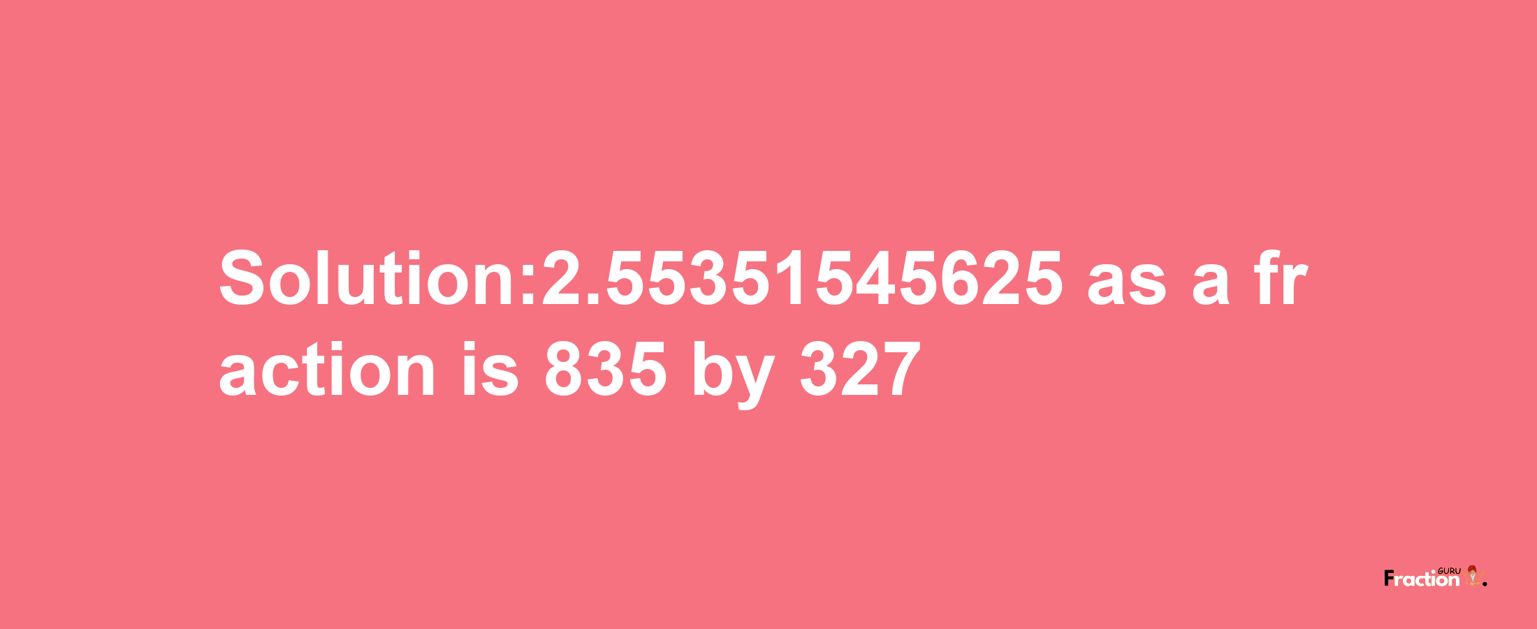 Solution:2.55351545625 as a fraction is 835/327