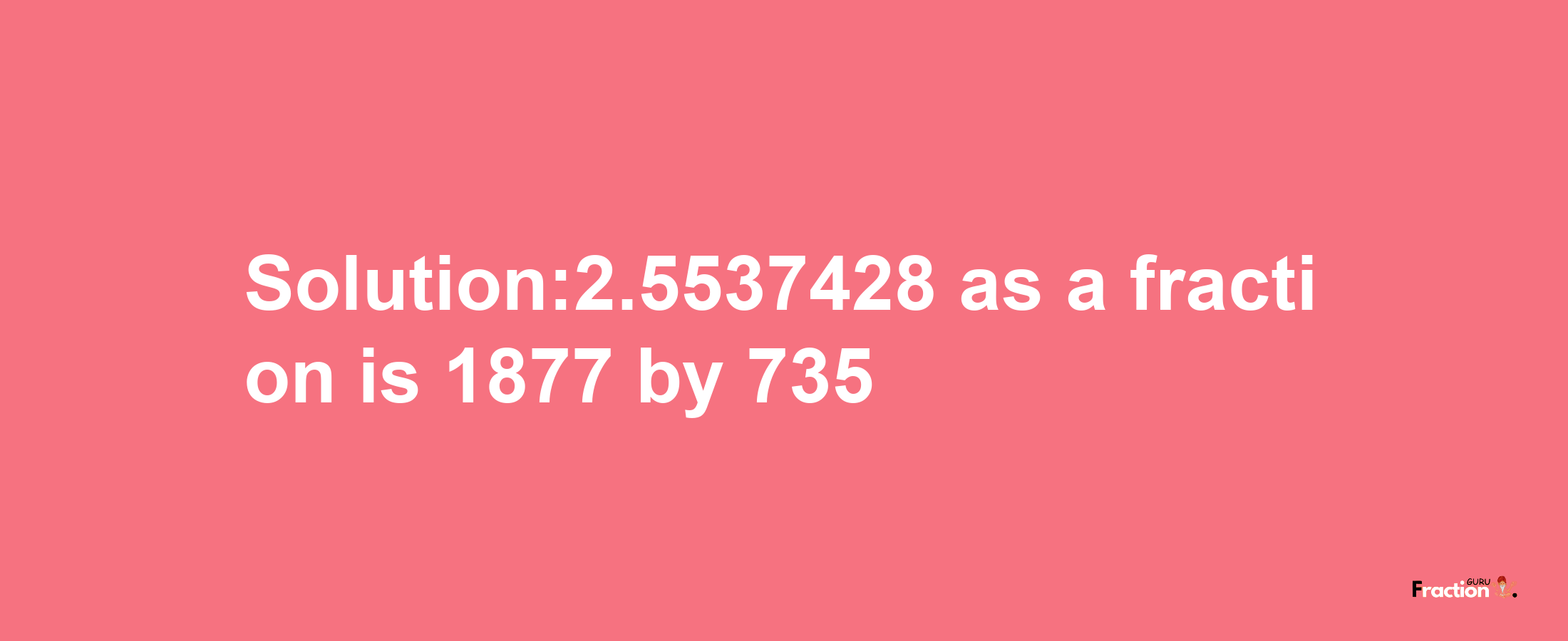 Solution:2.5537428 as a fraction is 1877/735