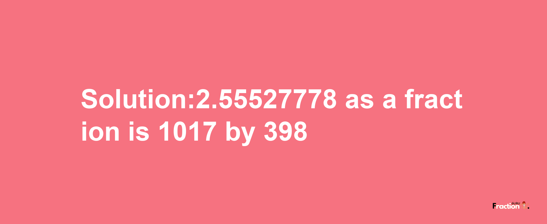 Solution:2.55527778 as a fraction is 1017/398