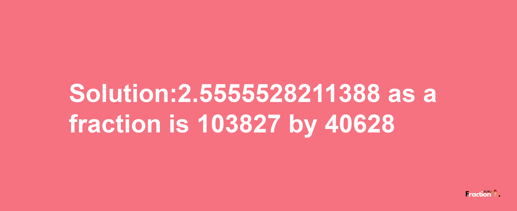 Solution:2.5555528211388 as a fraction is 103827/40628