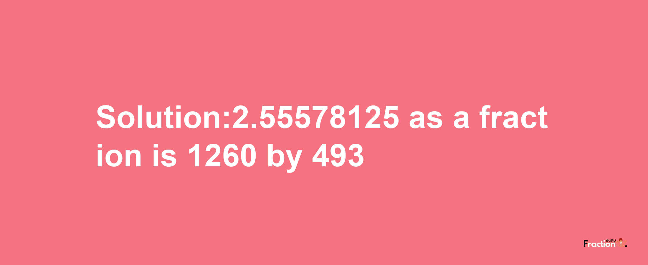 Solution:2.55578125 as a fraction is 1260/493