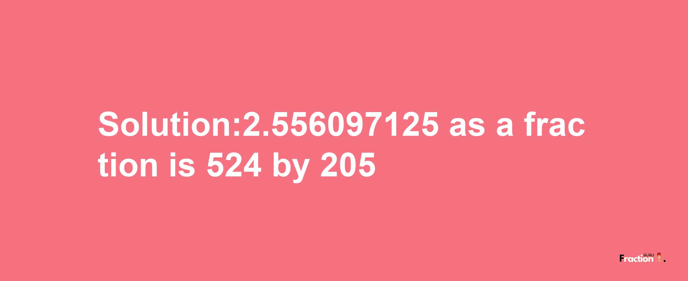 Solution:2.556097125 as a fraction is 524/205