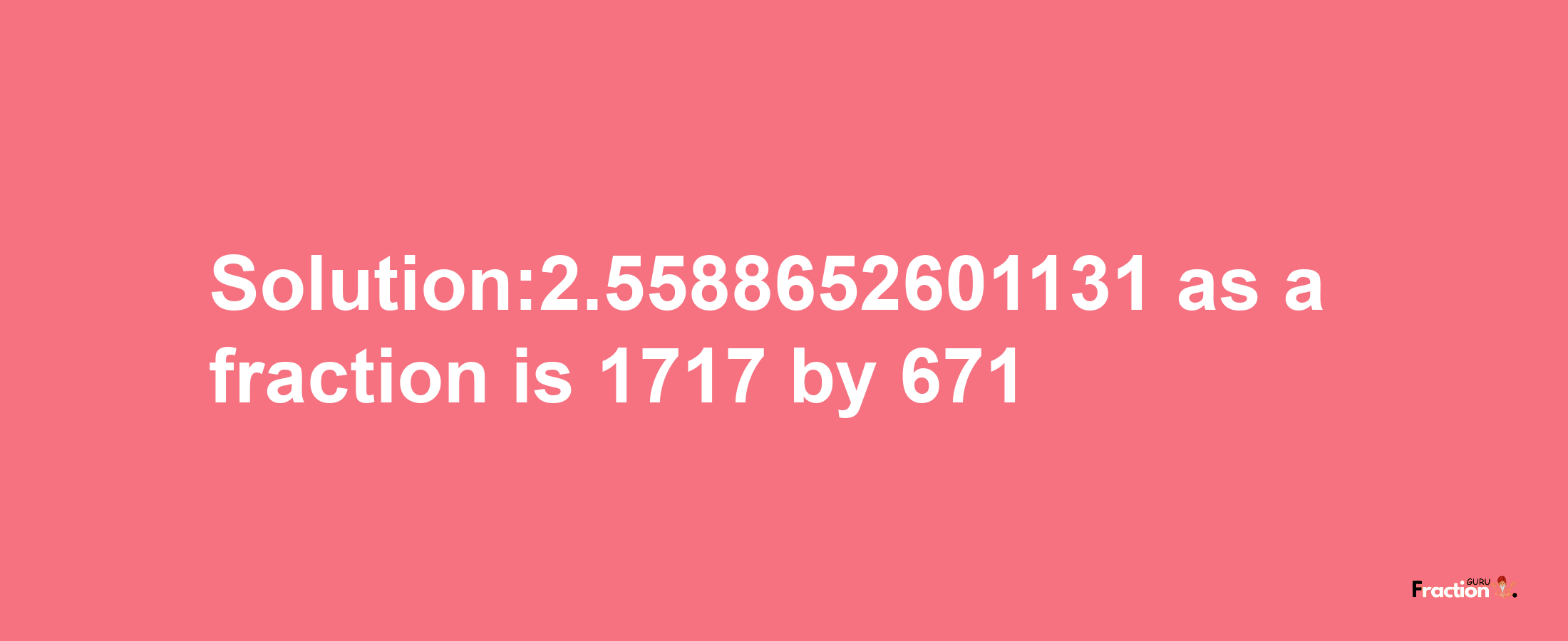 Solution:2.5588652601131 as a fraction is 1717/671