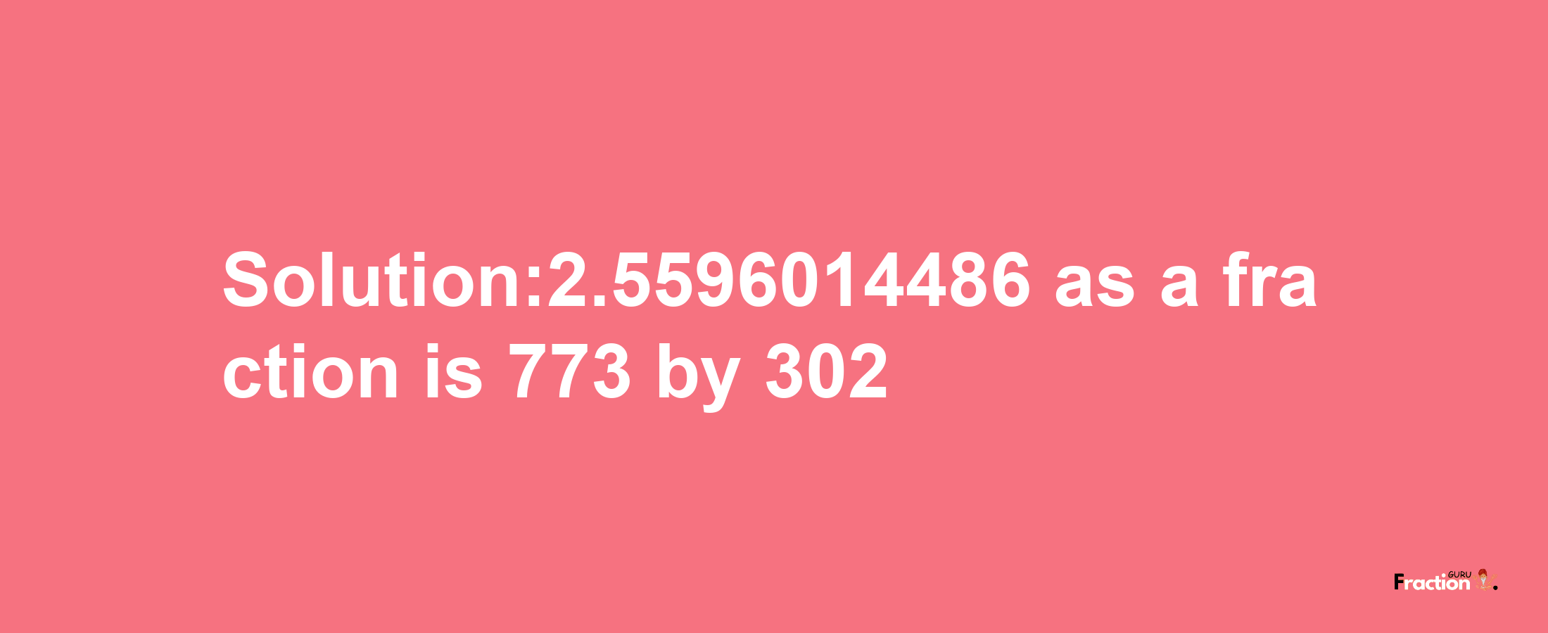 Solution:2.5596014486 as a fraction is 773/302