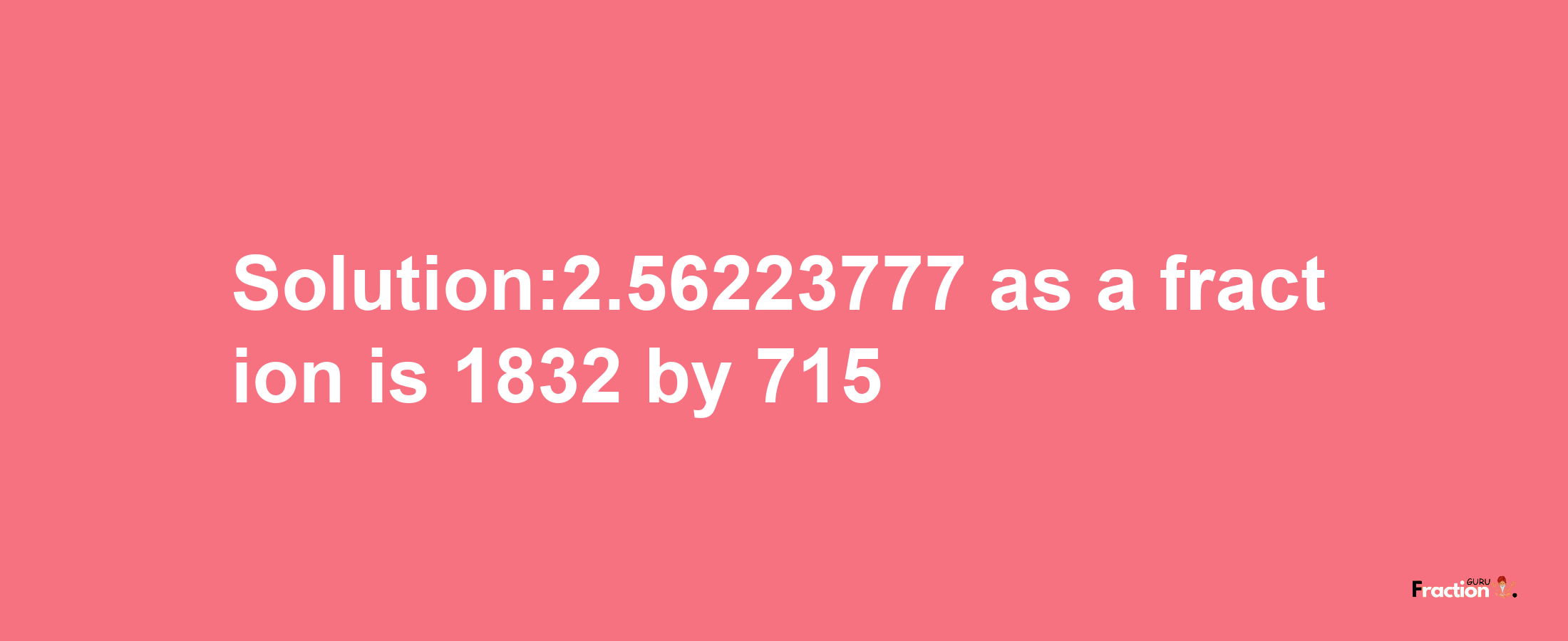 Solution:2.56223777 as a fraction is 1832/715