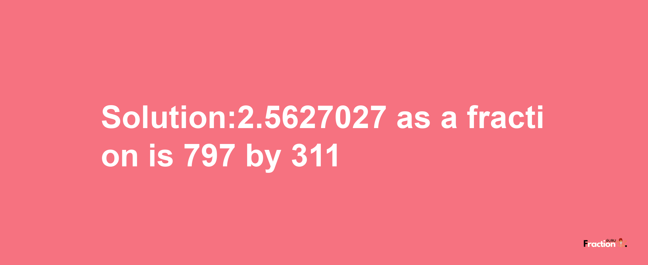 Solution:2.5627027 as a fraction is 797/311