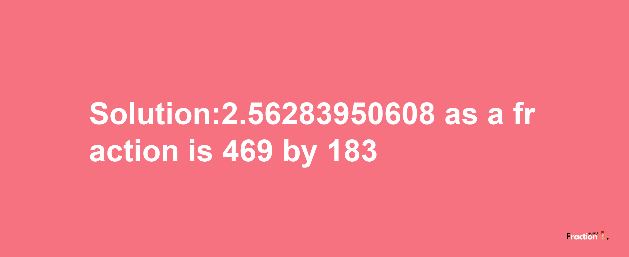 Solution:2.56283950608 as a fraction is 469/183