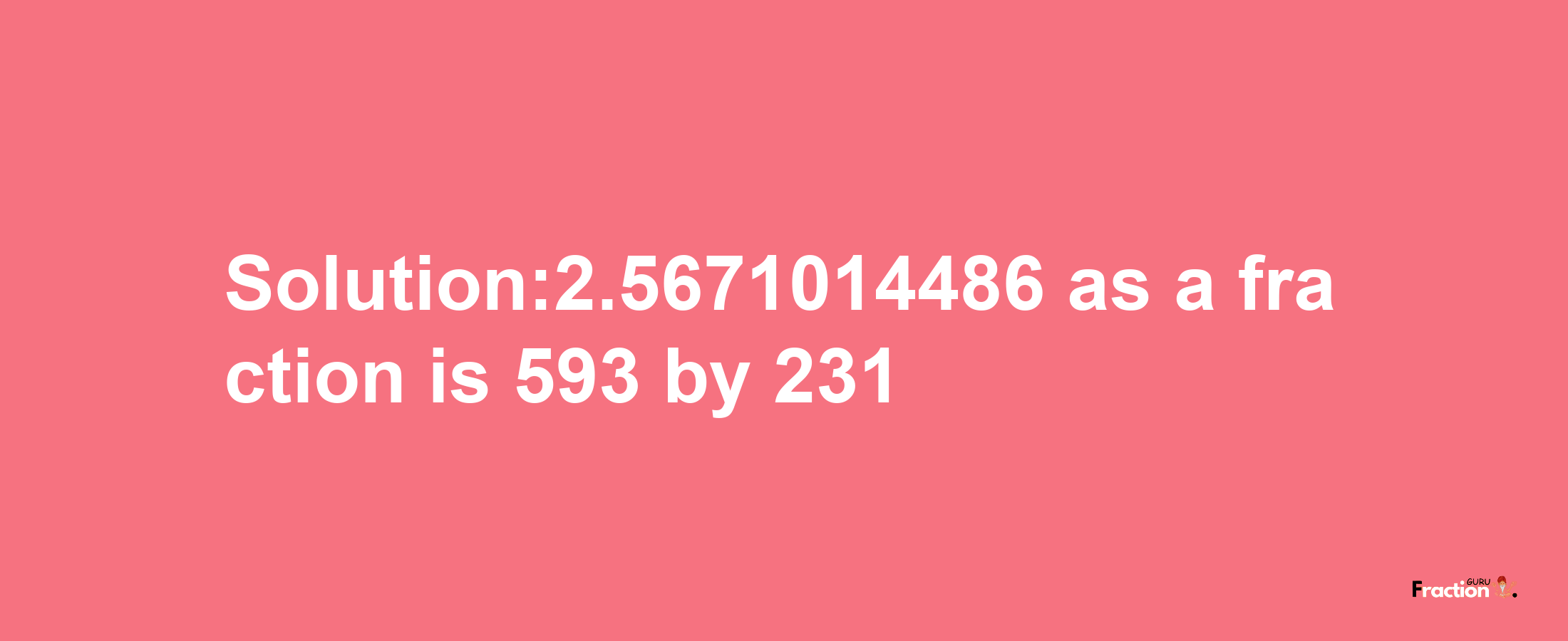 Solution:2.5671014486 as a fraction is 593/231