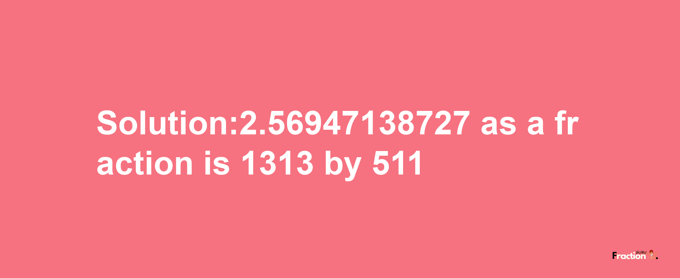 Solution:2.56947138727 as a fraction is 1313/511